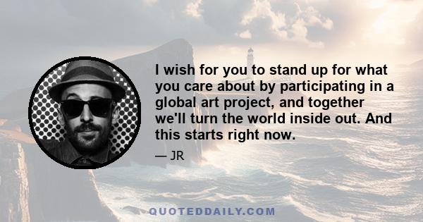 I wish for you to stand up for what you care about by participating in a global art project, and together we'll turn the world inside out. And this starts right now.