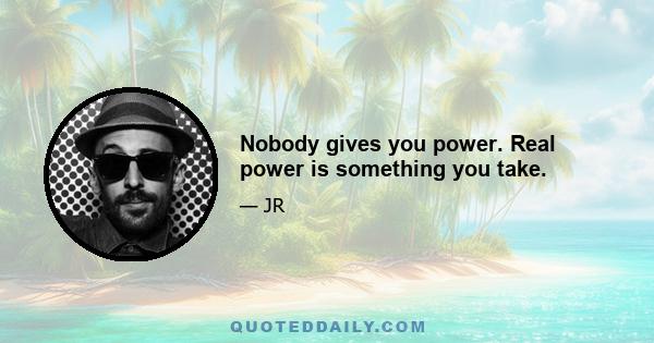 Nobody gives you power. Real power is something you take.