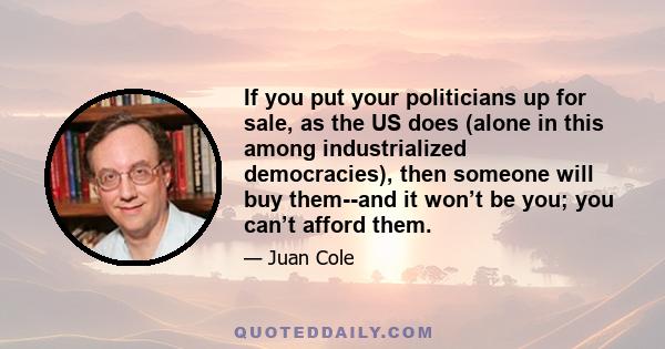 If you put your politicians up for sale, as the US does (alone in this among industrialized democracies), then someone will buy them--and it won’t be you; you can’t afford them.