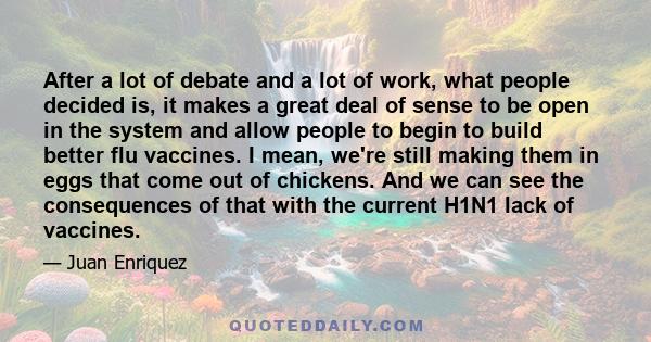 After a lot of debate and a lot of work, what people decided is, it makes a great deal of sense to be open in the system and allow people to begin to build better flu vaccines. I mean, we're still making them in eggs