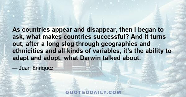 As countries appear and disappear, then I began to ask, what makes countries successful? And it turns out, after a long slog through geographies and ethnicities and all kinds of variables, it's the ability to adapt and