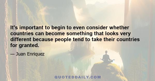 It's important to begin to even consider whether countries can become something that looks very different because people tend to take their countries for granted.