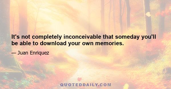 It's not completely inconceivable that someday you'll be able to download your own memories.