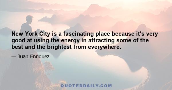 New York City is a fascinating place because it's very good at using the energy in attracting some of the best and the brightest from everywhere.