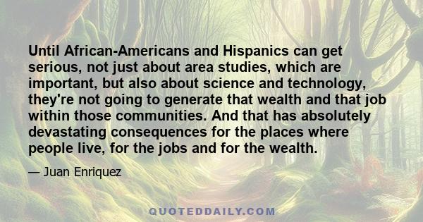 Until African-Americans and Hispanics can get serious, not just about area studies, which are important, but also about science and technology, they're not going to generate that wealth and that job within those