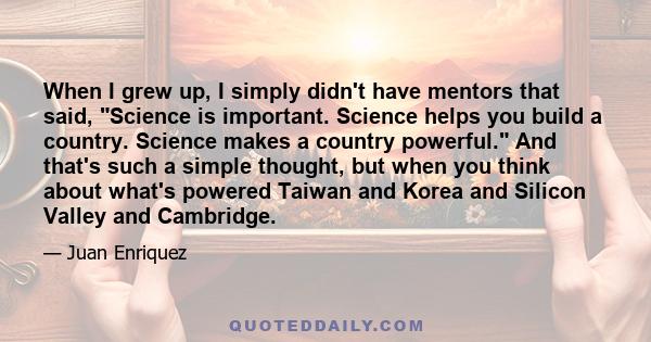 When I grew up, I simply didn't have mentors that said, Science is important. Science helps you build a country. Science makes a country powerful. And that's such a simple thought, but when you think about what's