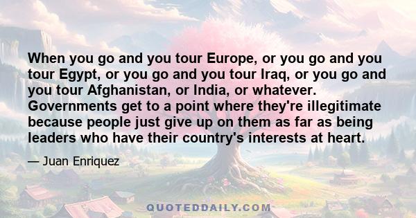 When you go and you tour Europe, or you go and you tour Egypt, or you go and you tour Iraq, or you go and you tour Afghanistan, or India, or whatever. Governments get to a point where they're illegitimate because people 