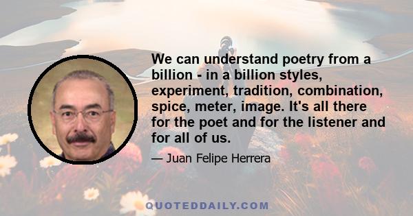 We can understand poetry from a billion - in a billion styles, experiment, tradition, combination, spice, meter, image. It's all there for the poet and for the listener and for all of us.