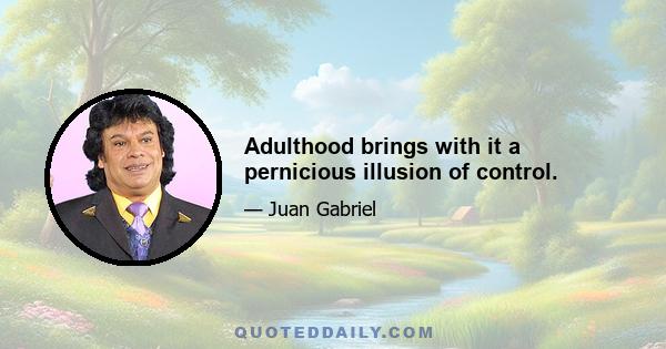 Adulthood brings with it a pernicious illusion of control.