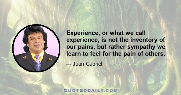 Experience, or what we call experience, is not the inventory of our pains, but rather sympathy we learn to feel for the pain of others.