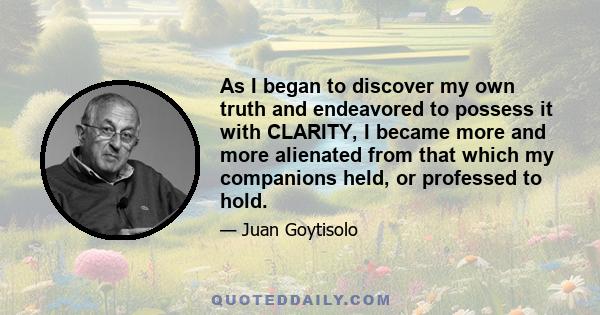 As I began to discover my own truth and endeavored to possess it with CLARITY, I became more and more alienated from that which my companions held, or professed to hold.