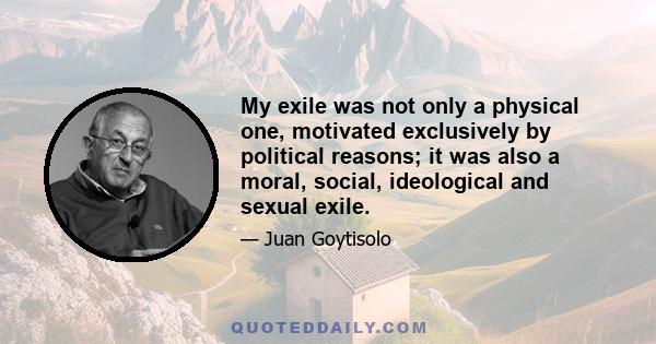 My exile was not only a physical one, motivated exclusively by political reasons; it was also a moral, social, ideological and sexual exile.