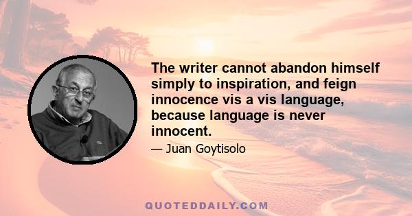 The writer cannot abandon himself simply to inspiration, and feign innocence vis a vis language, because language is never innocent.