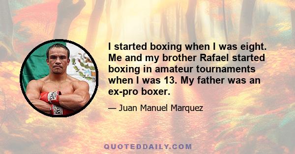 I started boxing when I was eight. Me and my brother Rafael started boxing in amateur tournaments when I was 13. My father was an ex-pro boxer.