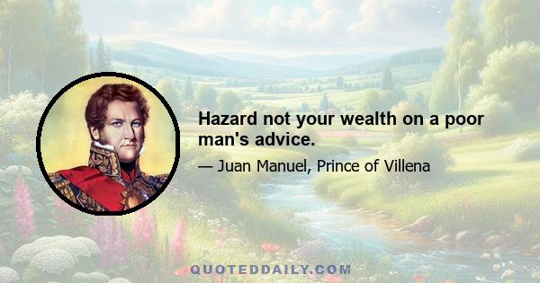 Hazard not your wealth on a poor man's advice.