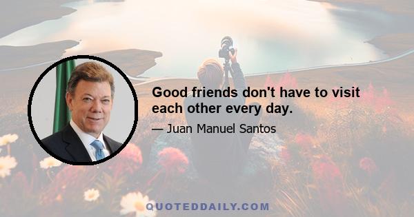 Good friends don't have to visit each other every day.
