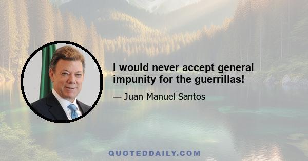 I would never accept general impunity for the guerrillas!