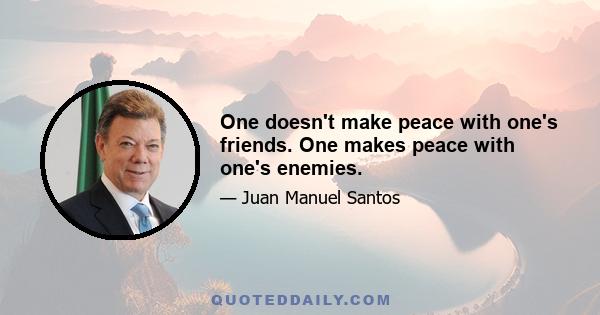 One doesn't make peace with one's friends. One makes peace with one's enemies.