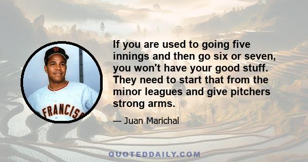 If you are used to going five innings and then go six or seven, you won't have your good stuff. They need to start that from the minor leagues and give pitchers strong arms.