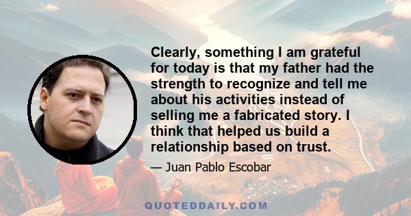 Clearly, something I am grateful for today is that my father had the strength to recognize and tell me about his activities instead of selling me a fabricated story. I think that helped us build a relationship based on