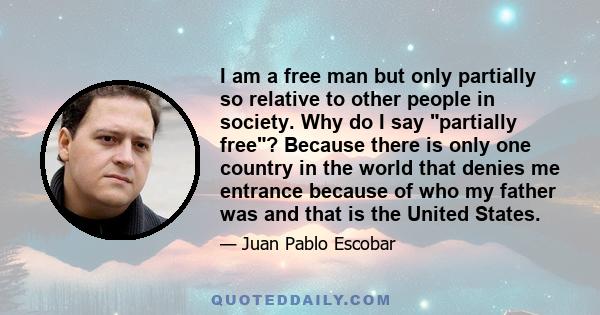 I am a free man but only partially so relative to other people in society. Why do I say partially free? Because there is only one country in the world that denies me entrance because of who my father was and that is the 