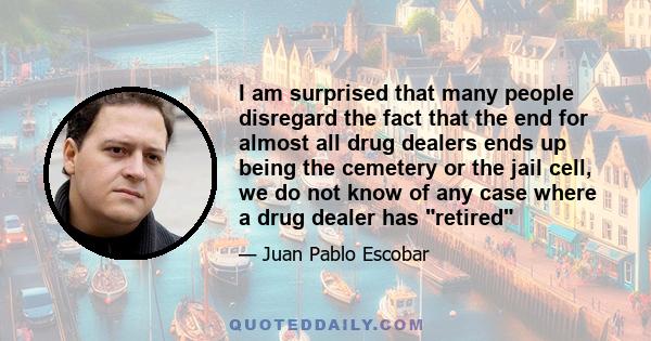 I am surprised that many people disregard the fact that the end for almost all drug dealers ends up being the cemetery or the jail cell, we do not know of any case where a drug dealer has retired