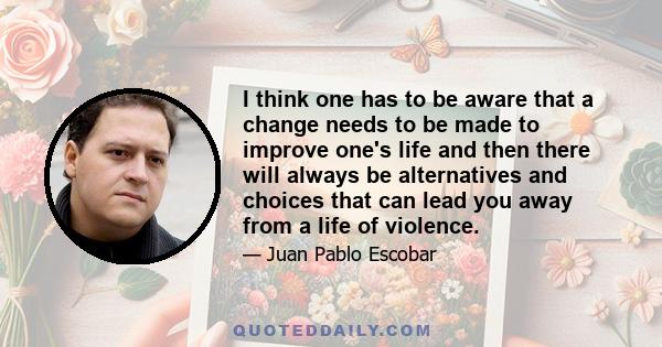 I think one has to be aware that a change needs to be made to improve one's life and then there will always be alternatives and choices that can lead you away from a life of violence.