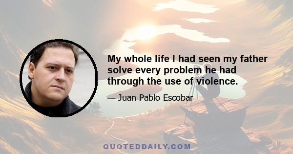 My whole life I had seen my father solve every problem he had through the use of violence.