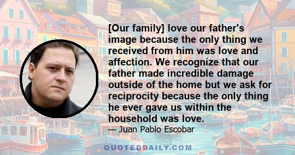 [Our family] love our father's image because the only thing we received from him was love and affection. We recognize that our father made incredible damage outside of the home but we ask for reciprocity because the