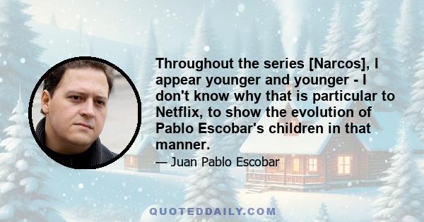 Throughout the series [Narcos], I appear younger and younger - I don't know why that is particular to Netflix, to show the evolution of Pablo Escobar's children in that manner.