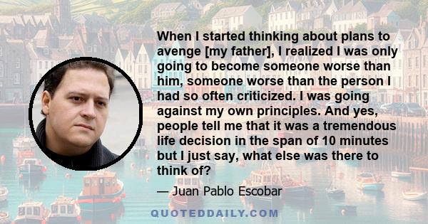 When I started thinking about plans to avenge [my father], I realized I was only going to become someone worse than him, someone worse than the person I had so often criticized. I was going against my own principles.