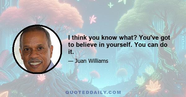 I think you know what? You've got to believe in yourself. You can do it.