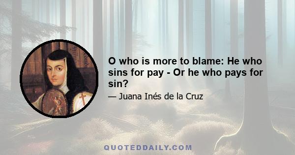 O who is more to blame: He who sins for pay - Or he who pays for sin?