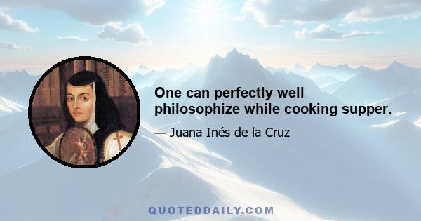 One can perfectly well philosophize while cooking supper.