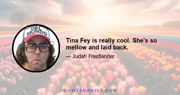 Tina Fey is really cool. She's so mellow and laid back.