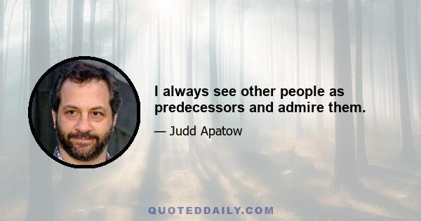 I always see other people as predecessors and admire them.