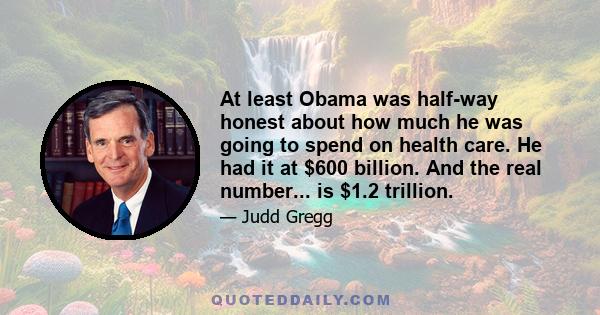 At least Obama was half-way honest about how much he was going to spend on health care. He had it at $600 billion. And the real number... is $1.2 trillion.