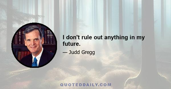 I don't rule out anything in my future.