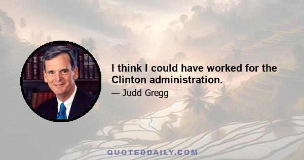 I think I could have worked for the Clinton administration.