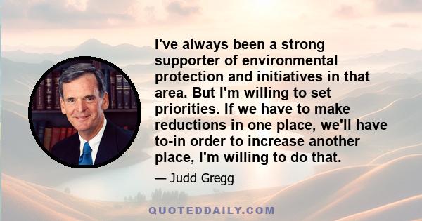 I've always been a strong supporter of environmental protection and initiatives in that area. But I'm willing to set priorities. If we have to make reductions in one place, we'll have to-in order to increase another