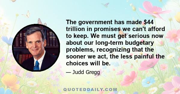 The government has made $44 trillion in promises we can't afford to keep. We must get serious now about our long-term budgetary problems, recognizing that the sooner we act, the less painful the choices will be.