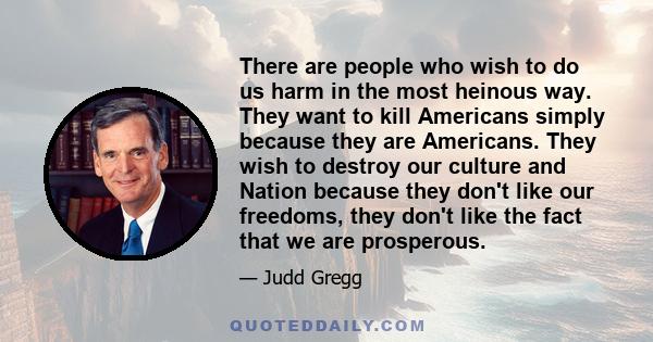 There are people who wish to do us harm in the most heinous way. They want to kill Americans simply because they are Americans. They wish to destroy our culture and Nation because they don't like our freedoms, they