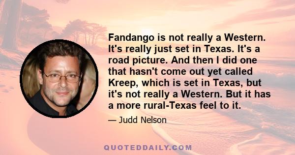 Fandango is not really a Western. It's really just set in Texas. It's a road picture. And then I did one that hasn't come out yet called Kreep, which is set in Texas, but it's not really a Western. But it has a more