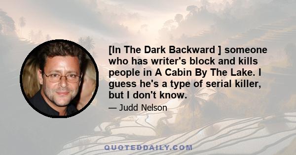 [In The Dark Backward ] someone who has writer's block and kills people in A Cabin By The Lake. I guess he's a type of serial killer, but I don't know.