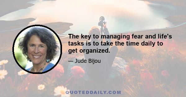 The key to managing fear and life's tasks is to take the time daily to get organized.