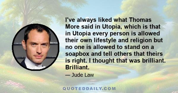 I've always liked what Thomas More said in Utopia, which is that in Utopia every person is allowed their own lifestyle and religion but no one is allowed to stand on a soapbox and tell others that theirs is right. I