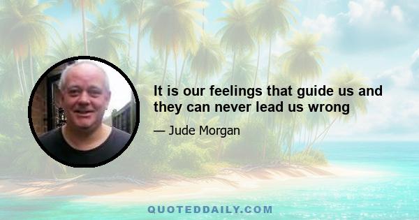 It is our feelings that guide us and they can never lead us wrong