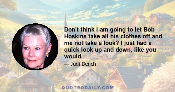 Don't think I am going to let Bob Hoskins take all his clothes off and me not take a look? I just had a quick look up and down, like you would.