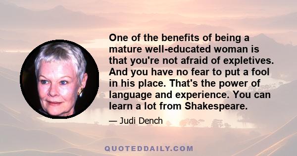 One of the benefits of being a mature well-educated woman is that you're not afraid of expletives. And you have no fear to put a fool in his place. That's the power of language and experience. You can learn a lot from