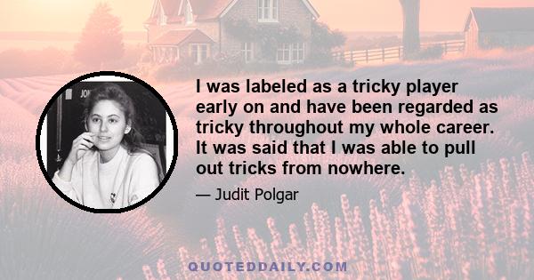 I was labeled as a tricky player early on and have been regarded as tricky throughout my whole career. It was said that I was able to pull out tricks from nowhere.